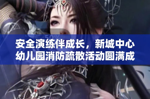 安全演練伴成長，新城中心幼兒園消防疏散活動圓滿成功