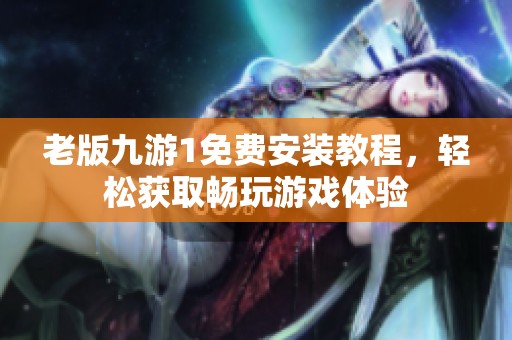 老版九游1免費(fèi)安裝教程，輕松獲取暢玩游戲體驗(yàn)