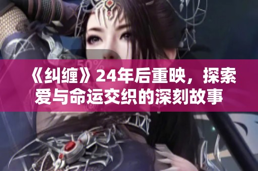 《糾纏》24年后重映，探索愛與命運(yùn)交織的深刻故事