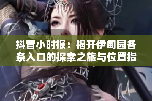 抖音小時(shí)報(bào)：揭開伊甸園各條入口的探索之旅與位置指南