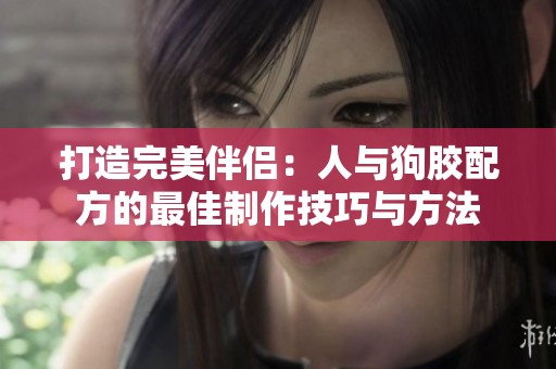打造完美伴侶：人與狗膠配方的最佳制作技巧與方法