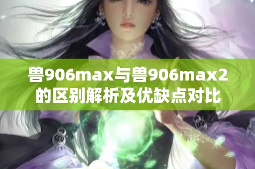 獸906max與獸906max2的區(qū)別解析及優(yōu)缺點(diǎn)對(duì)比