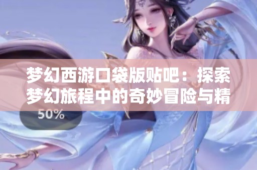 夢(mèng)幻西游口袋版貼吧：探索夢(mèng)幻旅程中的奇妙冒險(xiǎn)與精彩分享