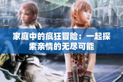 家庭中的瘋狂冒險(xiǎn)：一起探索親情的無盡可能