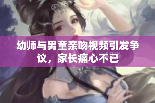 幼師與男童親吻視頻引發(fā)爭(zhēng)議，家長(zhǎng)痛心不已