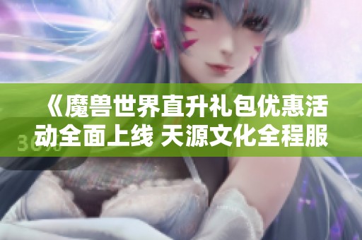 《魔獸世界直升禮包優(yōu)惠活動全面上線 天源文化全程服務(wù)保障》