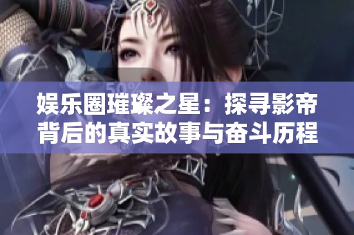 娛樂(lè)圈璀璨之星：探尋影帝背后的真實(shí)故事與奮斗歷程