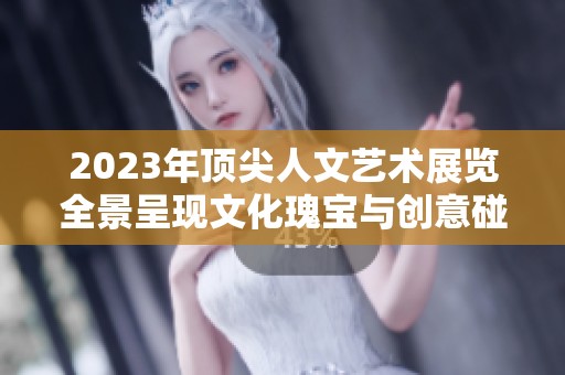 2023年頂尖人文藝術(shù)展覽全景呈現(xiàn)文化瑰寶與創(chuàng)意碰撞