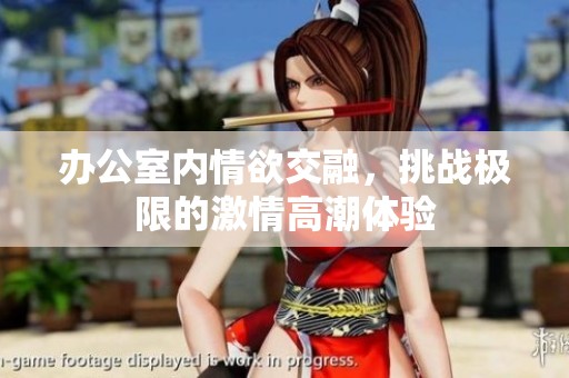 辦公室內情欲交融，挑戰(zhàn)極限的激情高潮體驗