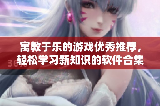 寓教于樂的游戲優(yōu)秀推薦，輕松學(xué)習(xí)新知識的軟件合集