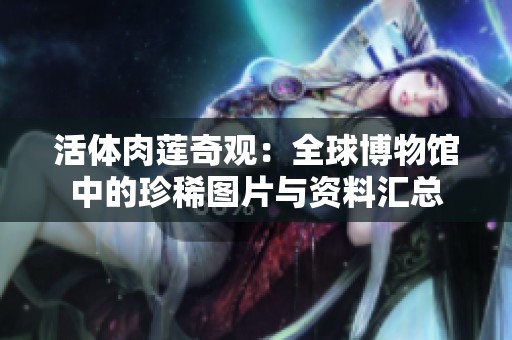 活體肉蓮奇觀：全球博物館中的珍稀圖片與資料匯總