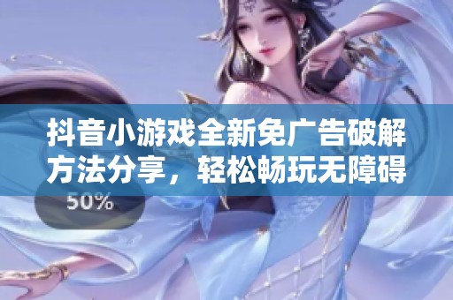 抖音小游戲全新免廣告破解方法分享，輕松暢玩無(wú)障礙