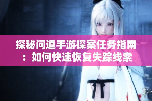 探秘問(wèn)道手游探案任務(wù)指南：如何快速恢復(fù)失蹤線索
