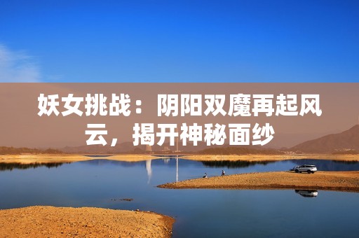 妖女挑戰(zhàn)：陰陽(yáng)雙魔再起風(fēng)云，揭開(kāi)神秘面紗