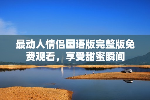 最動人情侶國語版完整版免費觀看，享受甜蜜瞬間