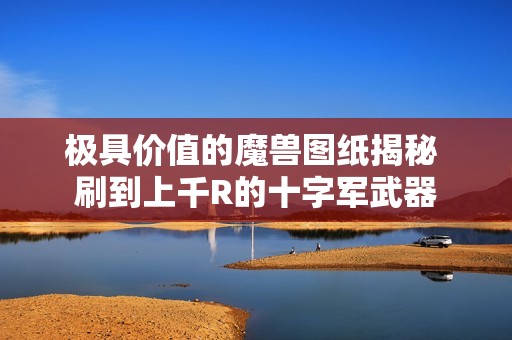 極具價(jià)值的魔獸圖紙揭秘 刷到上千R的十字軍武器