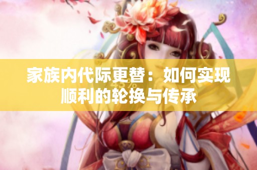 家族內(nèi)代際更替：如何實現(xiàn)順利的輪換與傳承