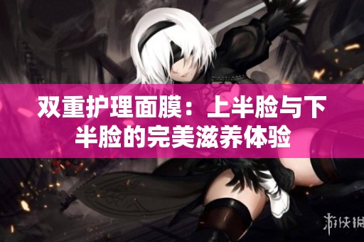 雙重護(hù)理面膜：上半臉與下半臉的完美滋養(yǎng)體驗(yàn)