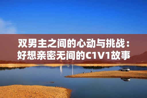 雙男主之間的心動與挑戰(zhàn)：好想親密無間的C1V1故事