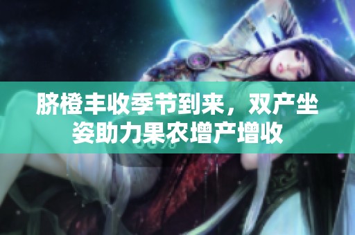 臍橙豐收季節(jié)到來，雙產(chǎn)坐姿助力果農(nóng)增產(chǎn)增收