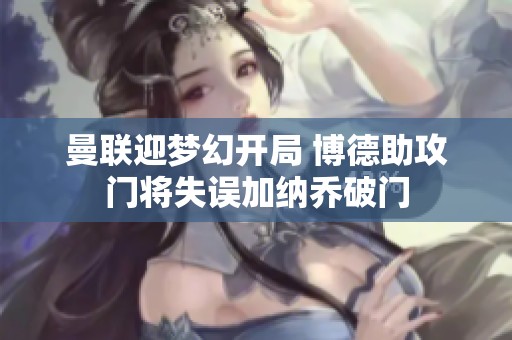 曼聯(lián)迎夢幻開局 博德助攻門將失誤加納喬破門 曼聯(lián)迎夢幻開局 博德助攻門將失誤加納喬破門