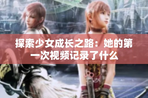探索少女成長(zhǎng)之路：她的第一次視頻記錄了什么