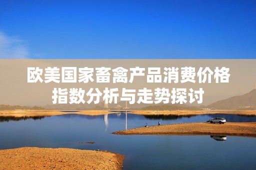 歐美國(guó)家畜禽產(chǎn)品消費(fèi)價(jià)格指數(shù)分析與走勢(shì)探討