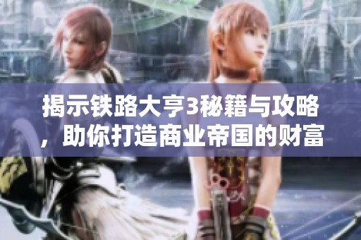 揭示鐵路大亨3秘籍與攻略，助你打造商業(yè)帝國的財(cái)富藍(lán)圖