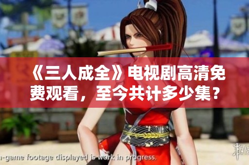 《三人成全》電視劇高清免費(fèi)觀看，至今共計(jì)多少集？