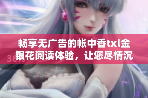 暢享無(wú)廣告的帳中香txl金銀花閱讀體驗(yàn)，讓您盡情沉浸其中