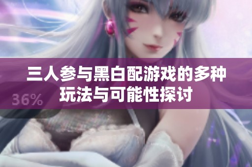 三人參與黑白配游戲的多種玩法與可能性探討