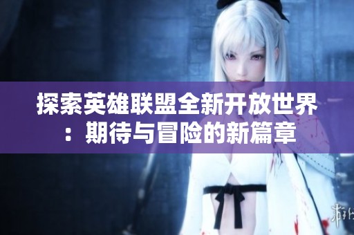 探索英雄聯(lián)盟全新開放世界：期待與冒險的新篇章