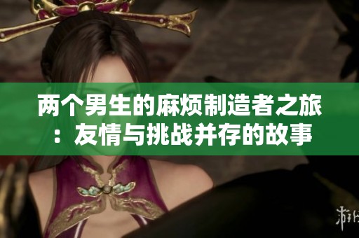 兩個(gè)男生的麻煩制造者之旅：友情與挑戰(zhàn)并存的故事