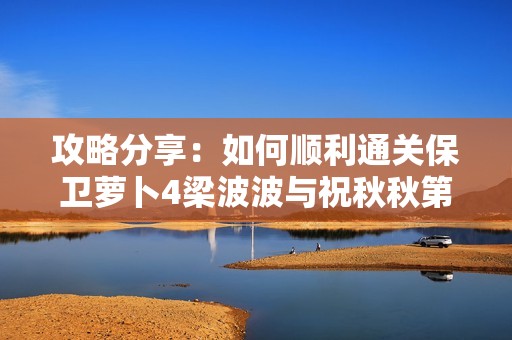 攻略分享：如何順利通關(guān)保衛(wèi)蘿卜4梁波波與祝秋秋第五關(guān)
