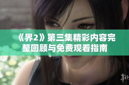 《界2》第三集精彩內(nèi)容完整回顧與免費(fèi)觀看指南