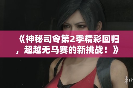 《神秘司令第2季精彩回歸，超越無馬賽的新挑戰(zhàn)！》