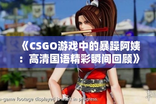 《CSGO游戲中的暴躁阿姨：高清國語精彩瞬間回顧》
