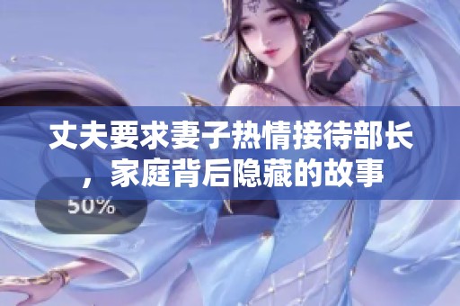 丈夫要求妻子熱情接待部長，家庭背后隱藏的故事