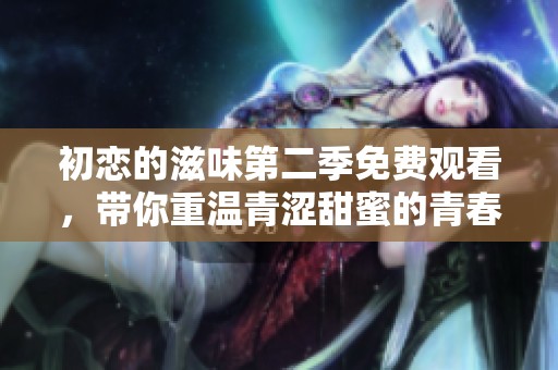 初戀的滋味第二季免費(fèi)觀(guān)看，帶你重溫青澀甜蜜的青春故事