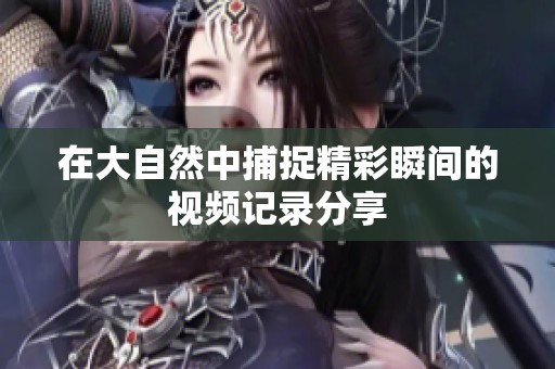 在大自然中捕捉精彩瞬間的視頻記錄分享