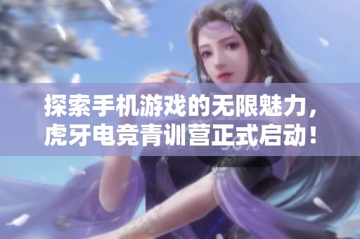 探索手機(jī)游戲的無(wú)限魅力，虎牙電競(jìng)青訓(xùn)營(yíng)正式啟動(dòng)！