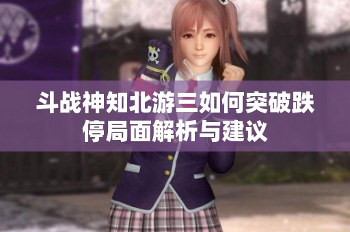 斗戰(zhàn)神知北游三如何突破跌停局面解析與建議