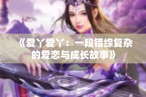 《愛(ài)丫愛(ài)丫：一段錯(cuò)綜復(fù)雜的愛(ài)戀與成長(zhǎng)故事》