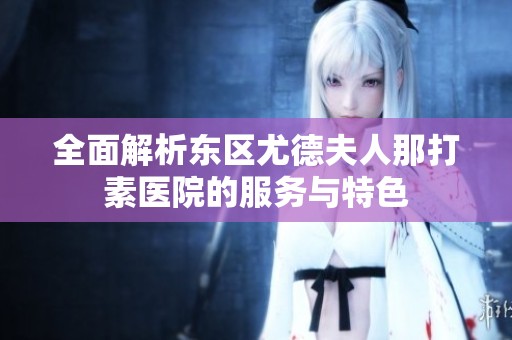 全面解析東區(qū)尤德夫人那打素醫(yī)院的服務(wù)與特色
