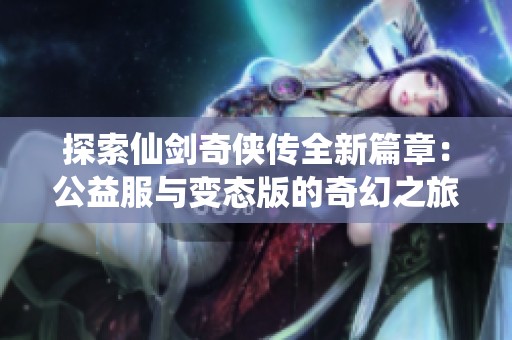 探索仙劍奇?zhèn)b傳全新篇章：公益服與變態(tài)版的奇幻之旅