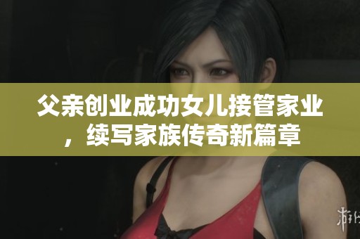 父親創(chuàng)業(yè)成功女兒接管家業(yè)，續(xù)寫家族傳奇新篇章