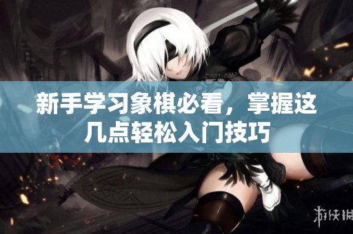 新手學(xué)習(xí)象棋必看，掌握這幾點(diǎn)輕松入門(mén)技巧