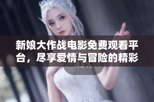 新娘大作戰(zhàn)電影免費(fèi)觀看平臺，盡享愛情與冒險的精彩時刻
