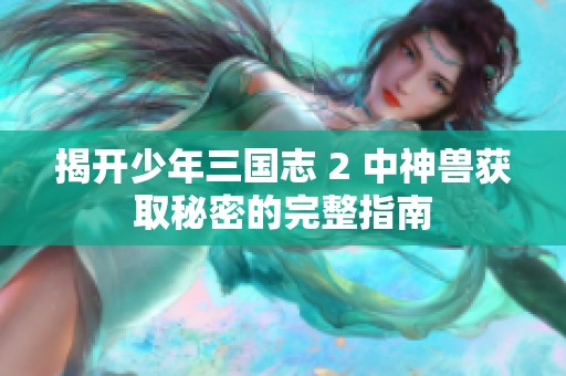 揭開少年三國志 2 中神獸獲取秘密的完整指南