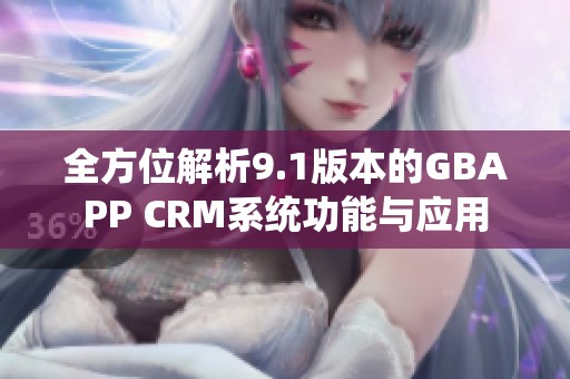 全方位解析9.1版本的GBAPP CRM系統(tǒng)功能與應(yīng)用